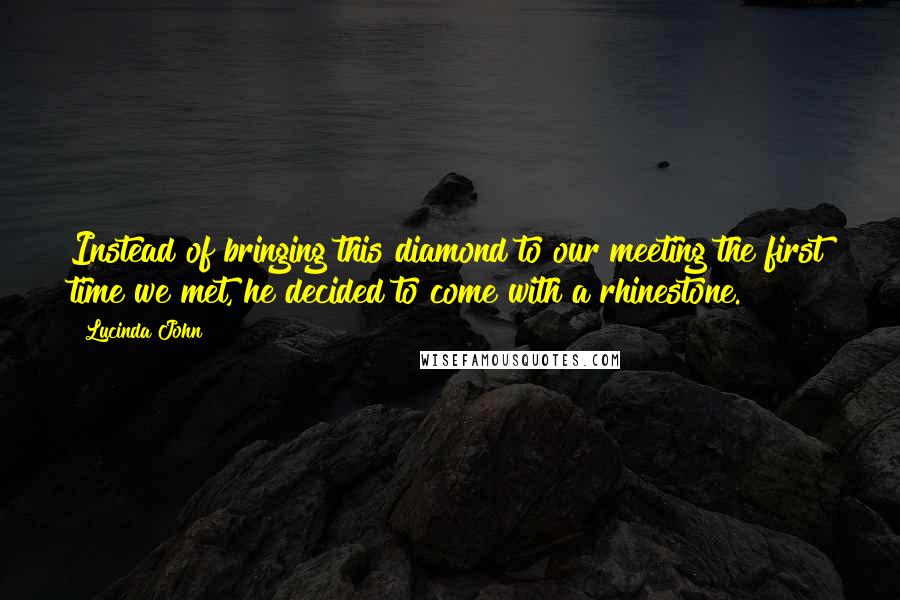 Lucinda John Quotes: Instead of bringing this diamond to our meeting the first time we met, he decided to come with a rhinestone.