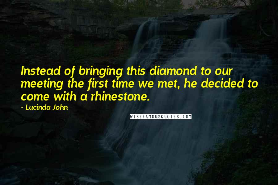 Lucinda John Quotes: Instead of bringing this diamond to our meeting the first time we met, he decided to come with a rhinestone.