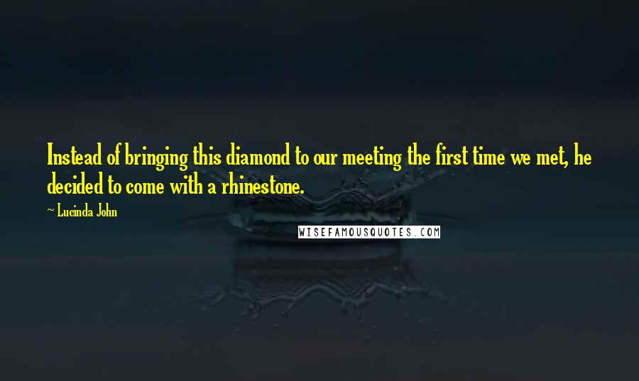 Lucinda John Quotes: Instead of bringing this diamond to our meeting the first time we met, he decided to come with a rhinestone.