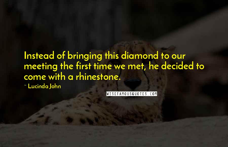 Lucinda John Quotes: Instead of bringing this diamond to our meeting the first time we met, he decided to come with a rhinestone.