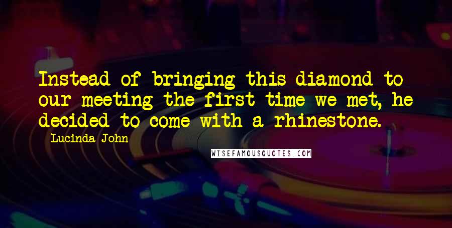 Lucinda John Quotes: Instead of bringing this diamond to our meeting the first time we met, he decided to come with a rhinestone.