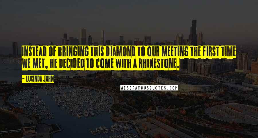 Lucinda John Quotes: Instead of bringing this diamond to our meeting the first time we met, he decided to come with a rhinestone.