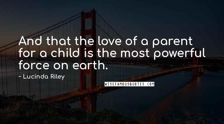 Lucinda Riley Quotes: And that the love of a parent for a child is the most powerful force on earth.