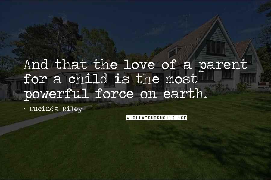 Lucinda Riley Quotes: And that the love of a parent for a child is the most powerful force on earth.