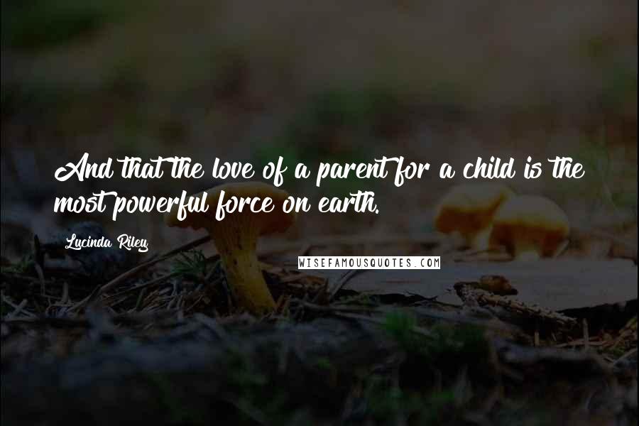 Lucinda Riley Quotes: And that the love of a parent for a child is the most powerful force on earth.