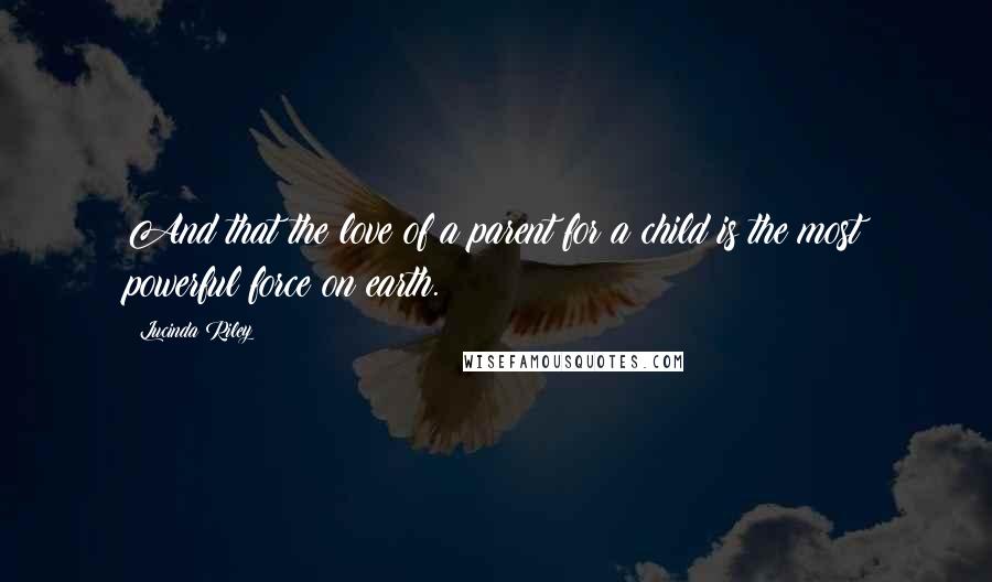 Lucinda Riley Quotes: And that the love of a parent for a child is the most powerful force on earth.