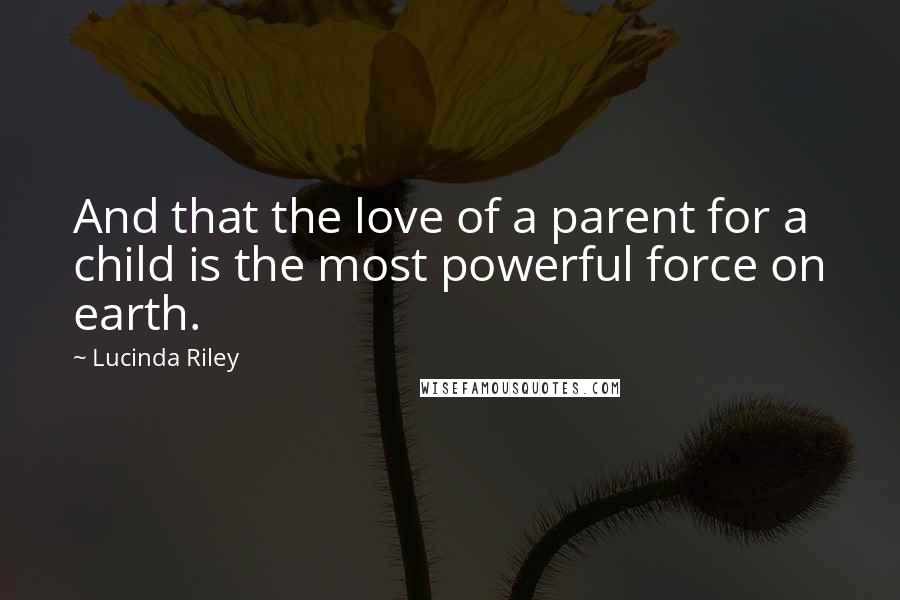 Lucinda Riley Quotes: And that the love of a parent for a child is the most powerful force on earth.