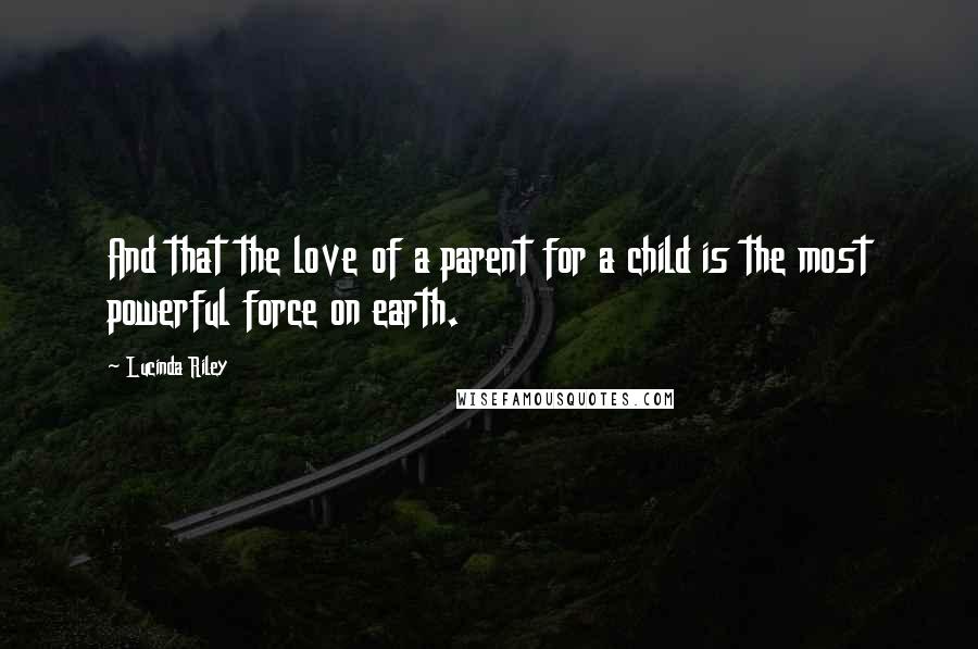 Lucinda Riley Quotes: And that the love of a parent for a child is the most powerful force on earth.