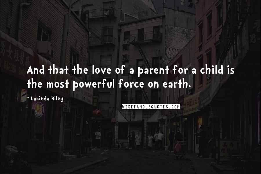 Lucinda Riley Quotes: And that the love of a parent for a child is the most powerful force on earth.