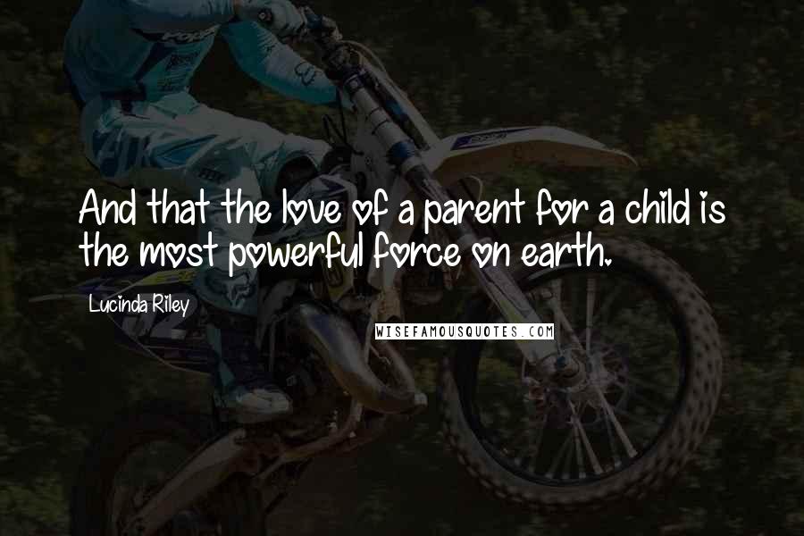 Lucinda Riley Quotes: And that the love of a parent for a child is the most powerful force on earth.