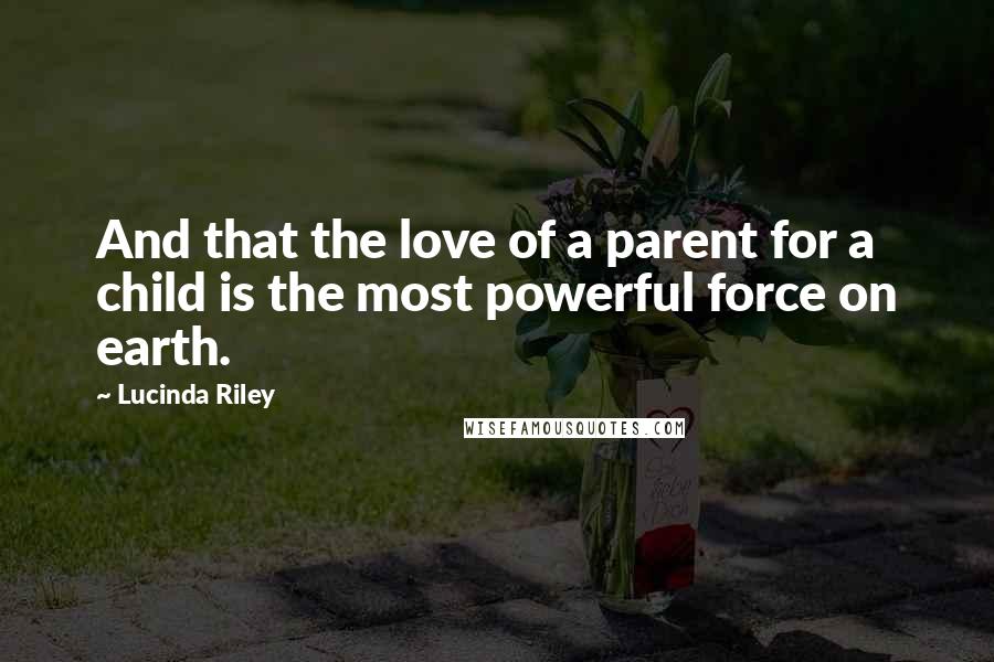 Lucinda Riley Quotes: And that the love of a parent for a child is the most powerful force on earth.