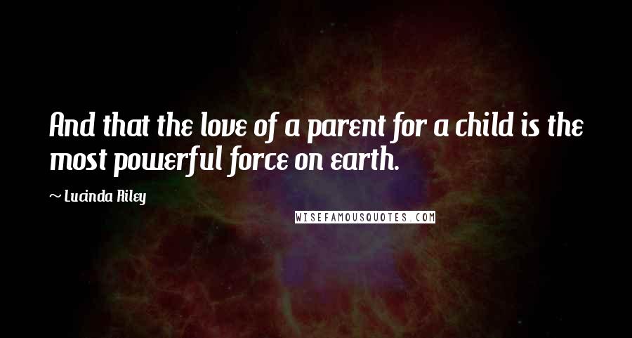 Lucinda Riley Quotes: And that the love of a parent for a child is the most powerful force on earth.