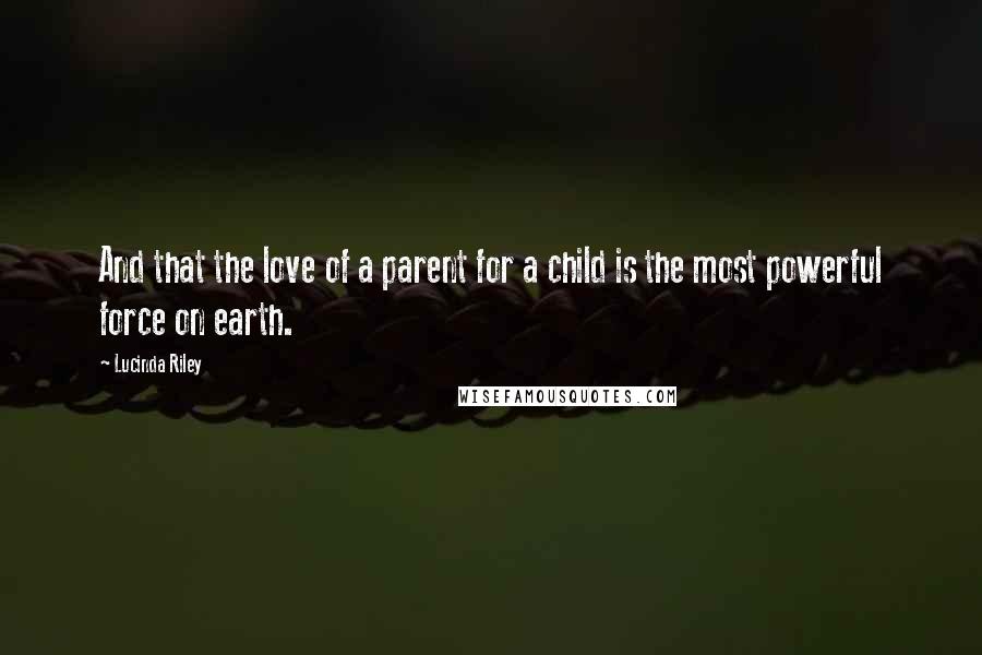 Lucinda Riley Quotes: And that the love of a parent for a child is the most powerful force on earth.