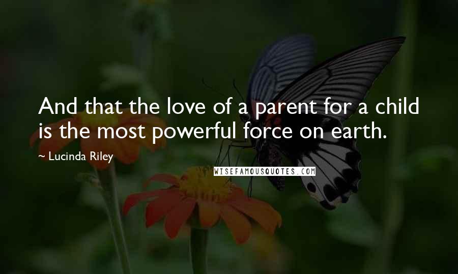 Lucinda Riley Quotes: And that the love of a parent for a child is the most powerful force on earth.