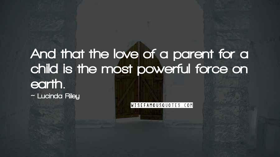 Lucinda Riley Quotes: And that the love of a parent for a child is the most powerful force on earth.