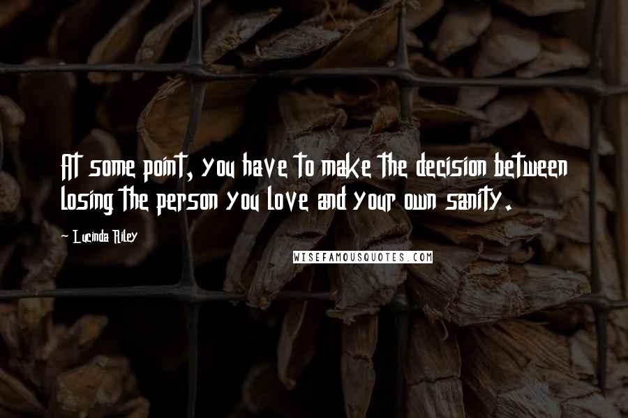 Lucinda Riley Quotes: At some point, you have to make the decision between losing the person you love and your own sanity.