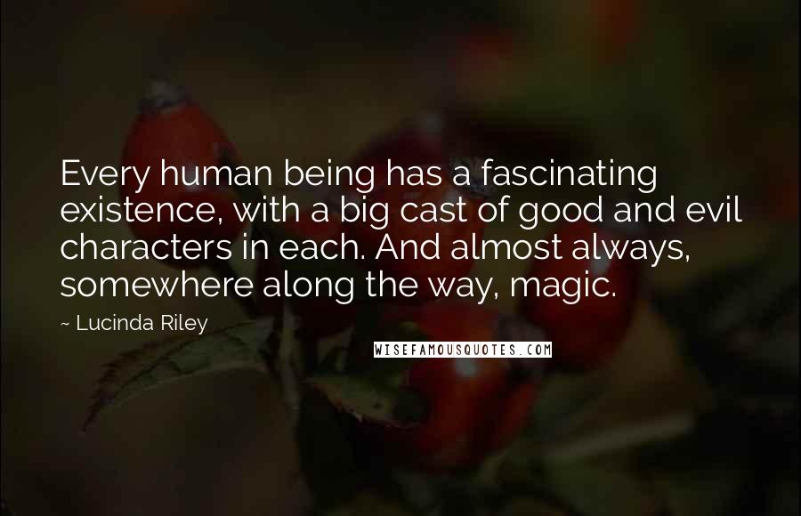 Lucinda Riley Quotes: Every human being has a fascinating existence, with a big cast of good and evil characters in each. And almost always, somewhere along the way, magic.