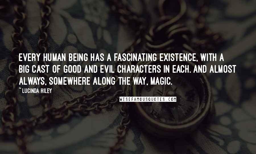 Lucinda Riley Quotes: Every human being has a fascinating existence, with a big cast of good and evil characters in each. And almost always, somewhere along the way, magic.