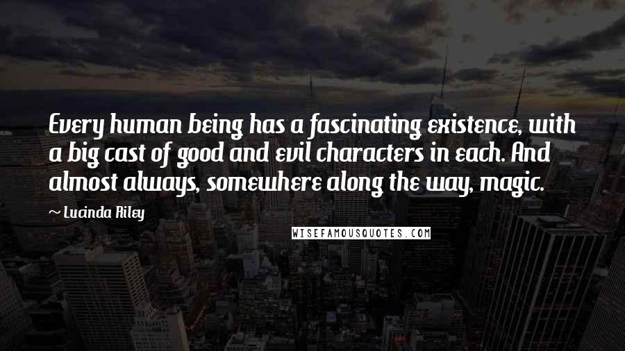 Lucinda Riley Quotes: Every human being has a fascinating existence, with a big cast of good and evil characters in each. And almost always, somewhere along the way, magic.