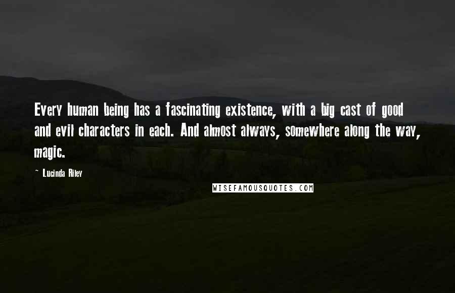 Lucinda Riley Quotes: Every human being has a fascinating existence, with a big cast of good and evil characters in each. And almost always, somewhere along the way, magic.