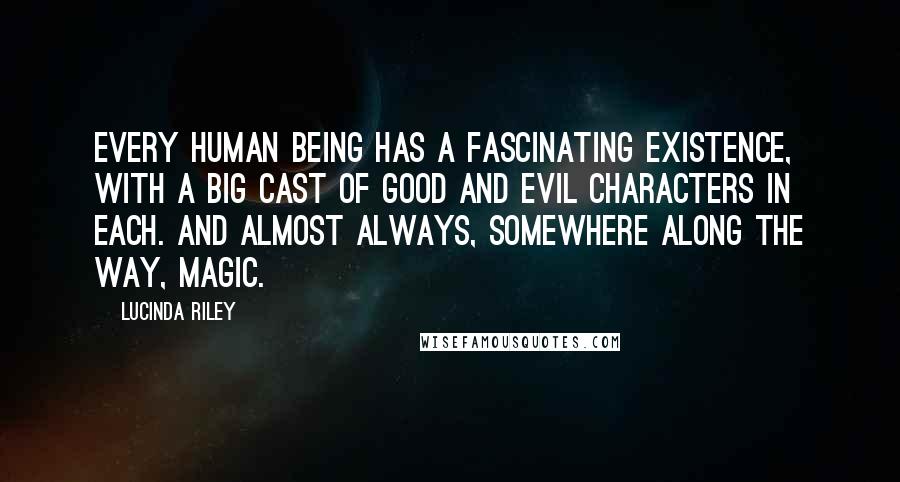 Lucinda Riley Quotes: Every human being has a fascinating existence, with a big cast of good and evil characters in each. And almost always, somewhere along the way, magic.