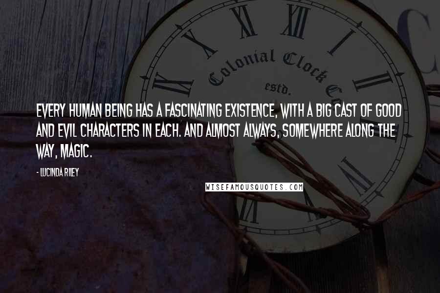 Lucinda Riley Quotes: Every human being has a fascinating existence, with a big cast of good and evil characters in each. And almost always, somewhere along the way, magic.