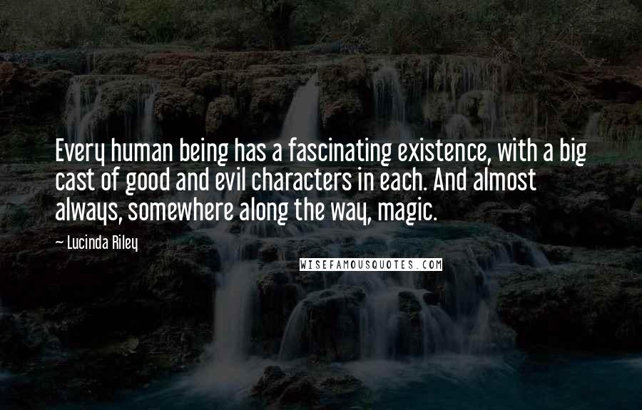 Lucinda Riley Quotes: Every human being has a fascinating existence, with a big cast of good and evil characters in each. And almost always, somewhere along the way, magic.