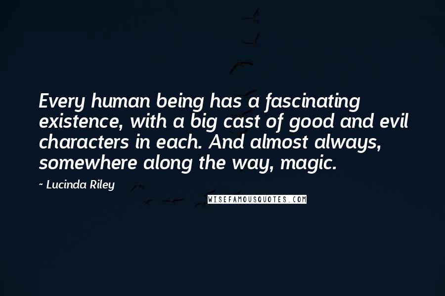 Lucinda Riley Quotes: Every human being has a fascinating existence, with a big cast of good and evil characters in each. And almost always, somewhere along the way, magic.