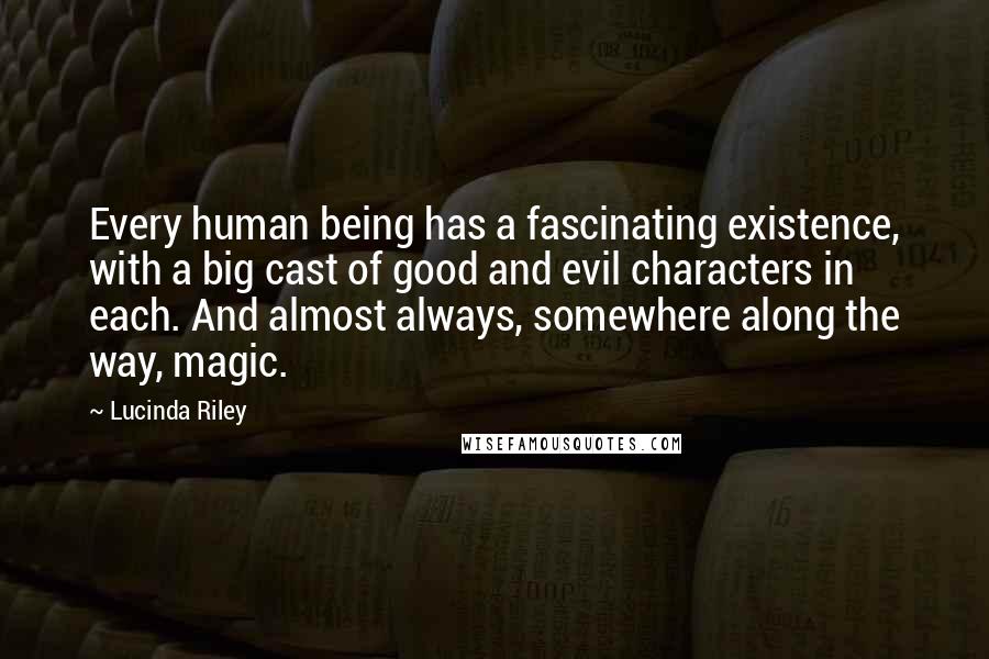 Lucinda Riley Quotes: Every human being has a fascinating existence, with a big cast of good and evil characters in each. And almost always, somewhere along the way, magic.