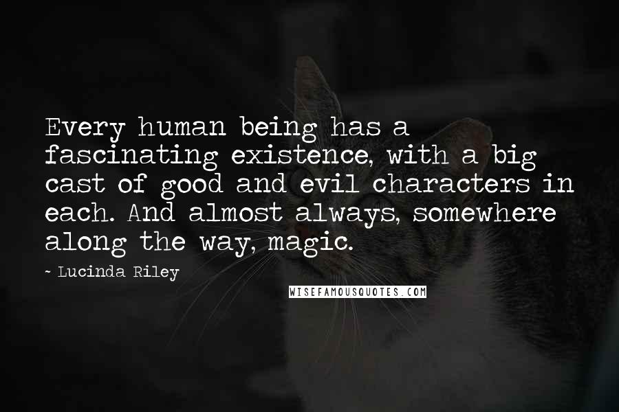 Lucinda Riley Quotes: Every human being has a fascinating existence, with a big cast of good and evil characters in each. And almost always, somewhere along the way, magic.