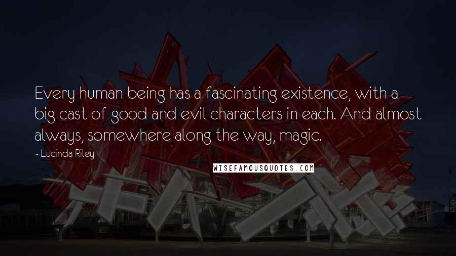 Lucinda Riley Quotes: Every human being has a fascinating existence, with a big cast of good and evil characters in each. And almost always, somewhere along the way, magic.