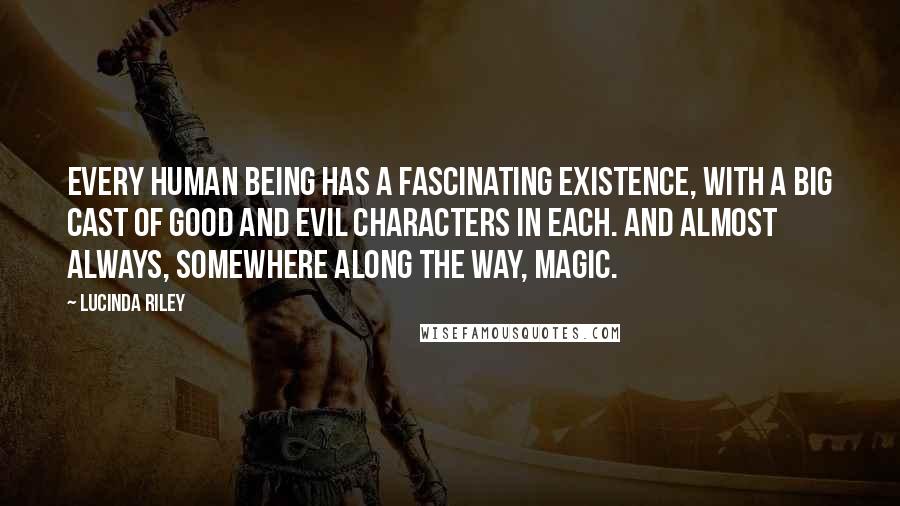 Lucinda Riley Quotes: Every human being has a fascinating existence, with a big cast of good and evil characters in each. And almost always, somewhere along the way, magic.