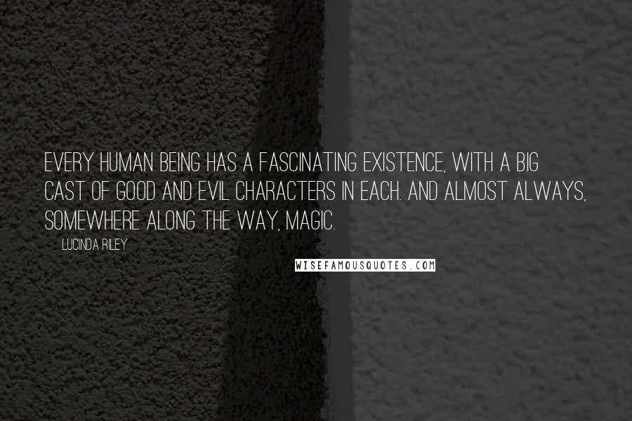 Lucinda Riley Quotes: Every human being has a fascinating existence, with a big cast of good and evil characters in each. And almost always, somewhere along the way, magic.