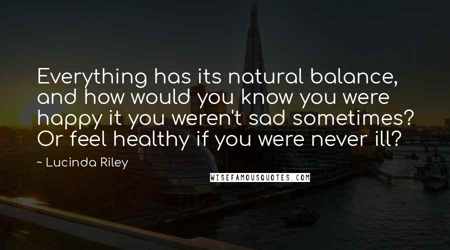 Lucinda Riley Quotes: Everything has its natural balance, and how would you know you were happy it you weren't sad sometimes? Or feel healthy if you were never ill?