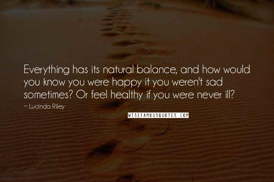 Lucinda Riley Quotes: Everything has its natural balance, and how would you know you were happy it you weren't sad sometimes? Or feel healthy if you were never ill?