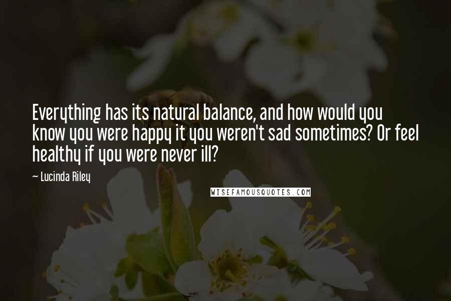Lucinda Riley Quotes: Everything has its natural balance, and how would you know you were happy it you weren't sad sometimes? Or feel healthy if you were never ill?