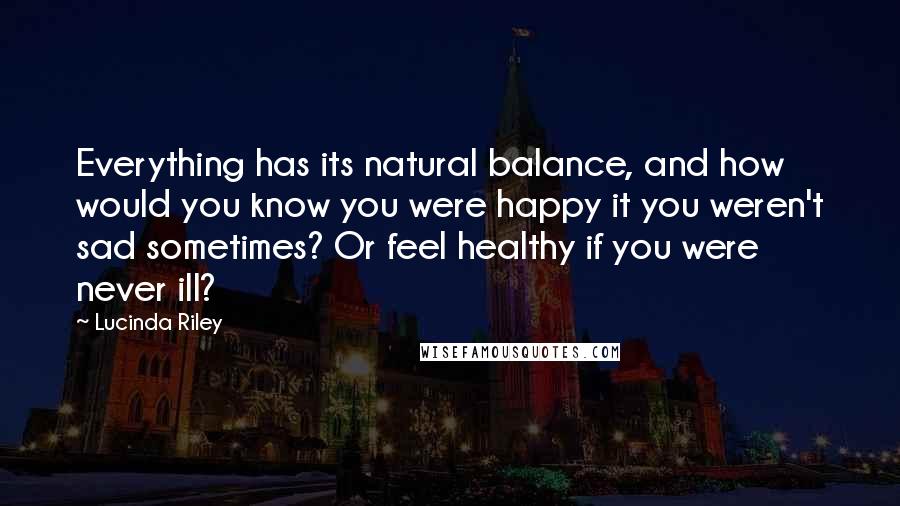 Lucinda Riley Quotes: Everything has its natural balance, and how would you know you were happy it you weren't sad sometimes? Or feel healthy if you were never ill?