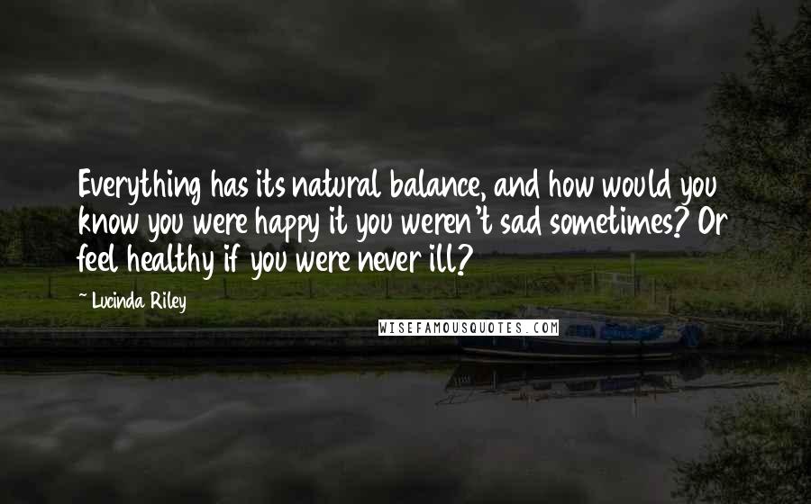 Lucinda Riley Quotes: Everything has its natural balance, and how would you know you were happy it you weren't sad sometimes? Or feel healthy if you were never ill?