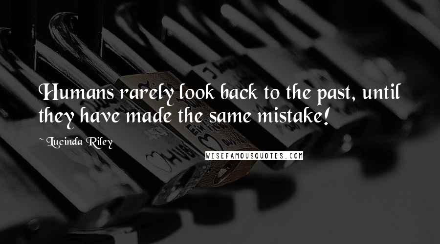 Lucinda Riley Quotes: Humans rarely look back to the past, until they have made the same mistake!