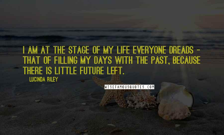 Lucinda Riley Quotes: I am at the stage of my life everyone dreads - that of filling my days with the past, because there is little future left.