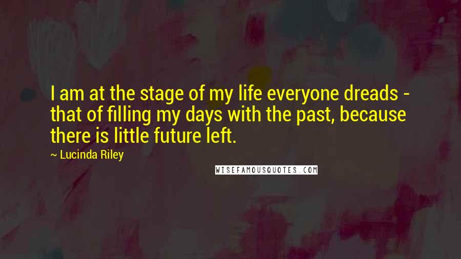 Lucinda Riley Quotes: I am at the stage of my life everyone dreads - that of filling my days with the past, because there is little future left.