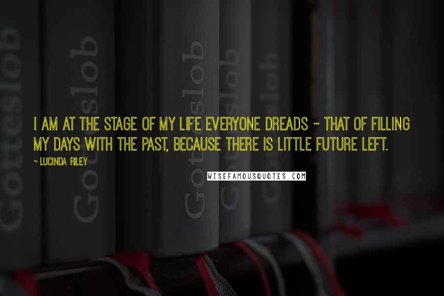 Lucinda Riley Quotes: I am at the stage of my life everyone dreads - that of filling my days with the past, because there is little future left.