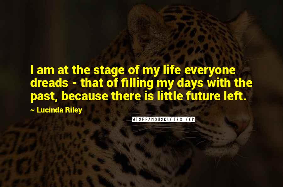 Lucinda Riley Quotes: I am at the stage of my life everyone dreads - that of filling my days with the past, because there is little future left.