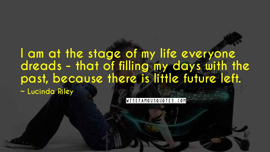 Lucinda Riley Quotes: I am at the stage of my life everyone dreads - that of filling my days with the past, because there is little future left.