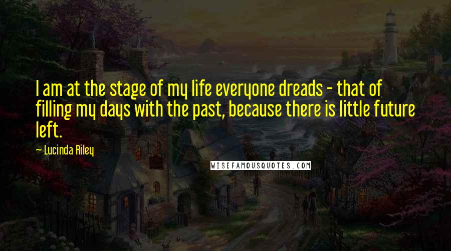 Lucinda Riley Quotes: I am at the stage of my life everyone dreads - that of filling my days with the past, because there is little future left.