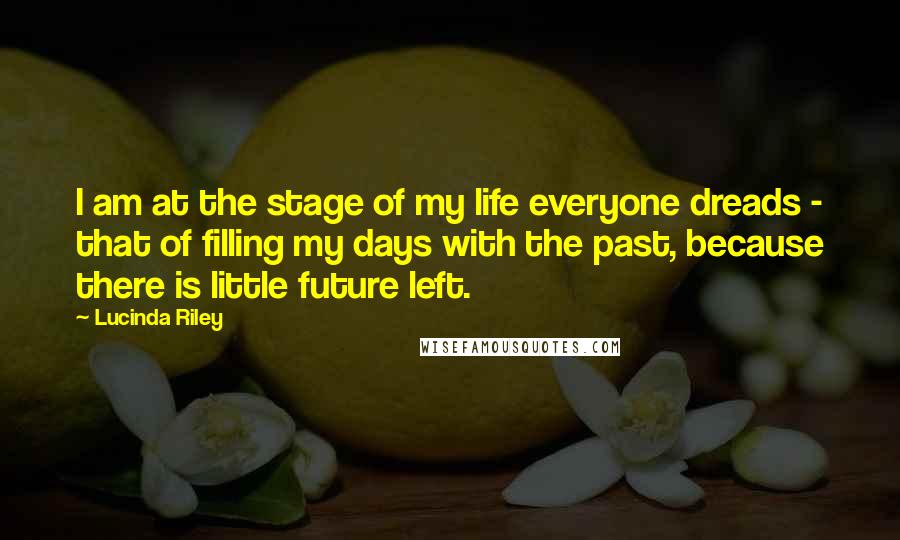Lucinda Riley Quotes: I am at the stage of my life everyone dreads - that of filling my days with the past, because there is little future left.