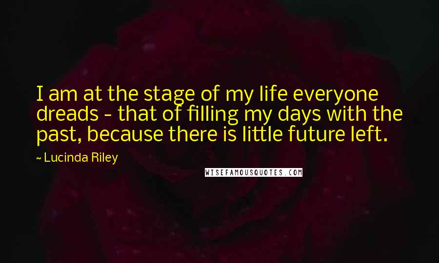 Lucinda Riley Quotes: I am at the stage of my life everyone dreads - that of filling my days with the past, because there is little future left.