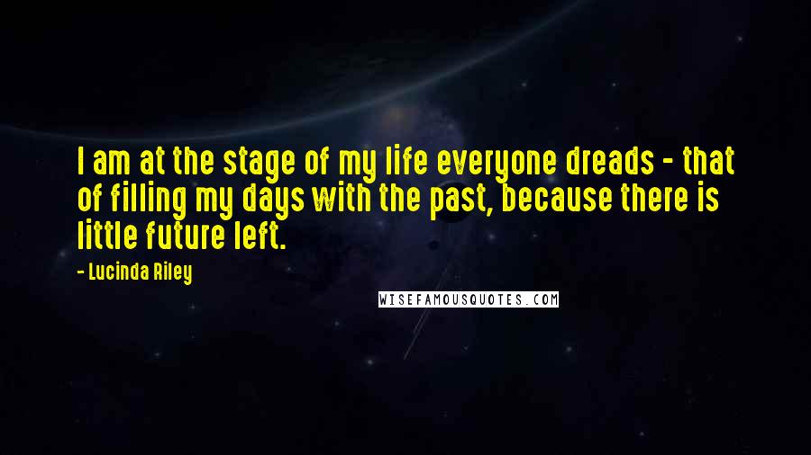 Lucinda Riley Quotes: I am at the stage of my life everyone dreads - that of filling my days with the past, because there is little future left.