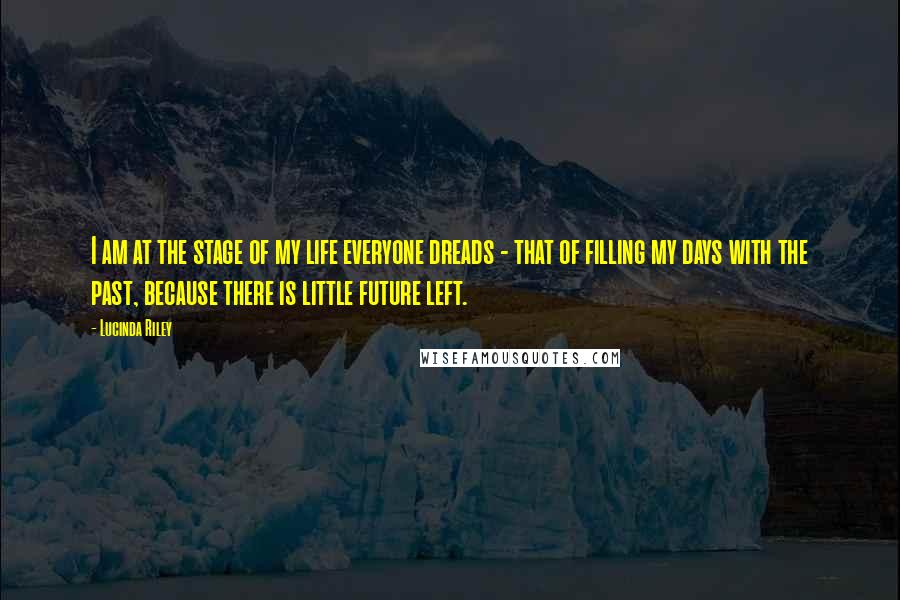 Lucinda Riley Quotes: I am at the stage of my life everyone dreads - that of filling my days with the past, because there is little future left.