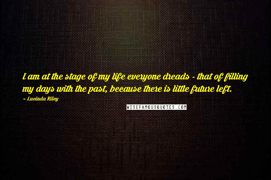 Lucinda Riley Quotes: I am at the stage of my life everyone dreads - that of filling my days with the past, because there is little future left.